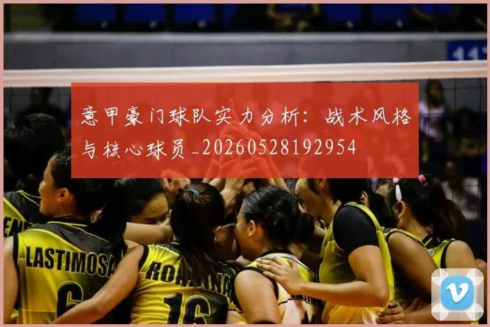 意甲豪门球队实力分析：战术风格与核心球员_20260528192954
