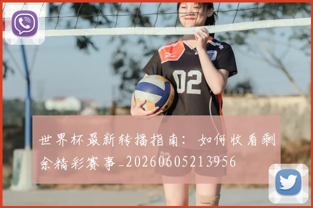 世界杯最新转播指南：如何收看剩余精彩赛事_20260605213956