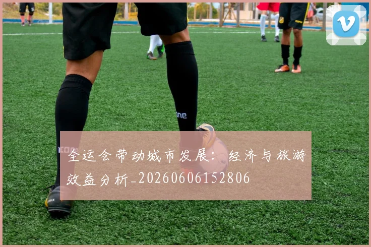 全运会带动城市发展：经济与旅游效益分析_20260606152806