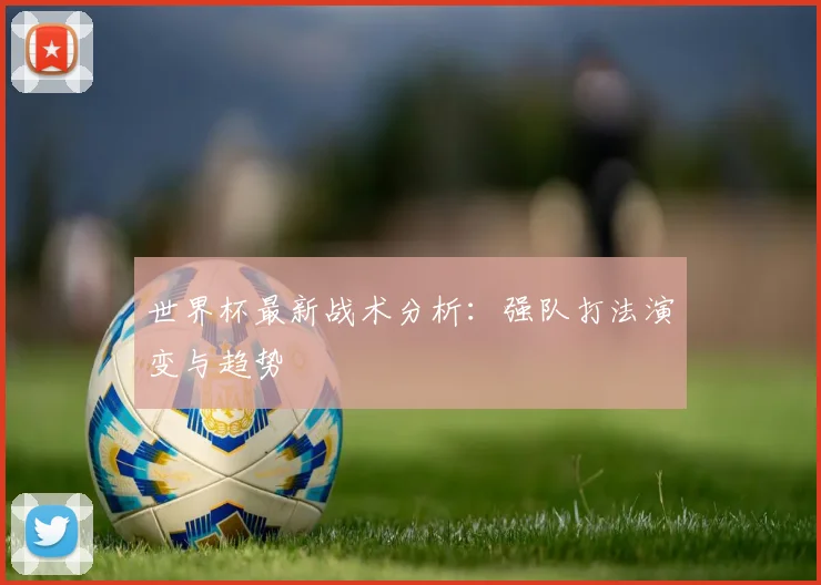 世界杯最新战术分析:强队打法演变与趋势