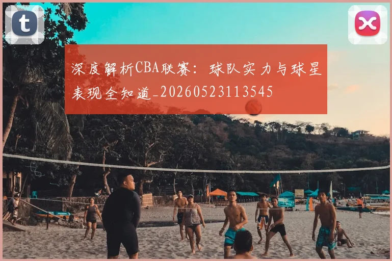深度解析CBA联赛:球队实力与球星表现全知道_20260523113545