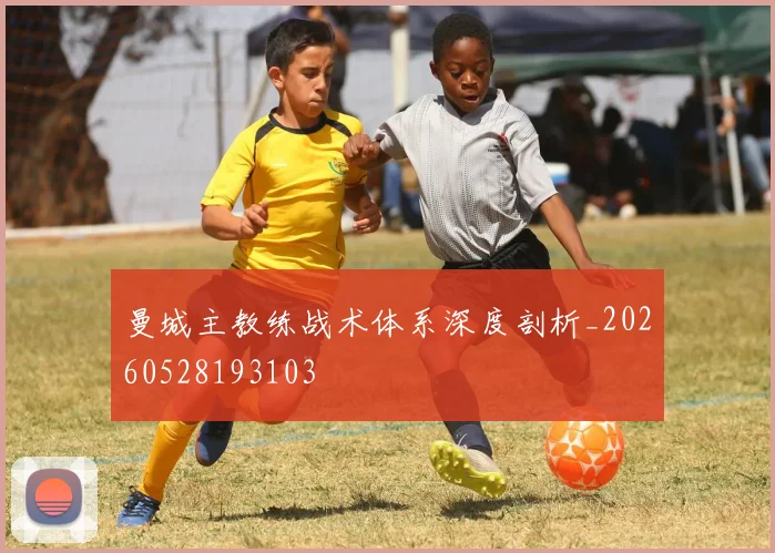 曼城主教练战术体系深度剖析_20260528193103
