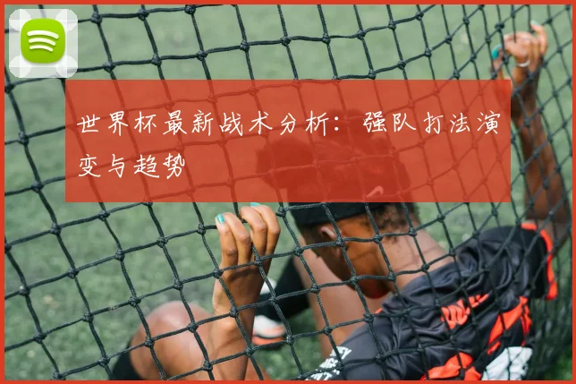 世界杯最新战术分析:强队打法演变与趋势