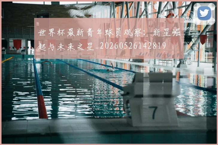 世界杯最新青年球员观察：新星崛起与未来之星_20260526142819