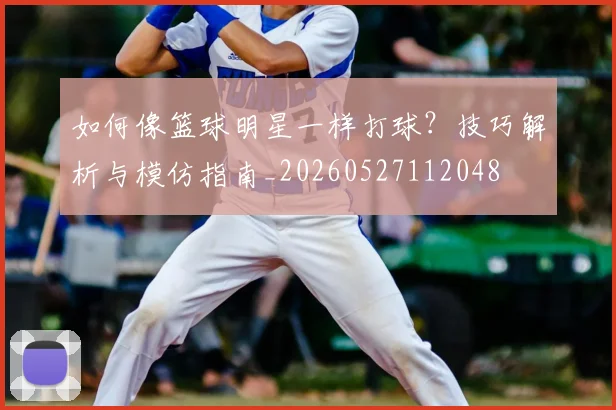 如何像篮球明星一样打球？技巧解析与模仿指南_20260527112048