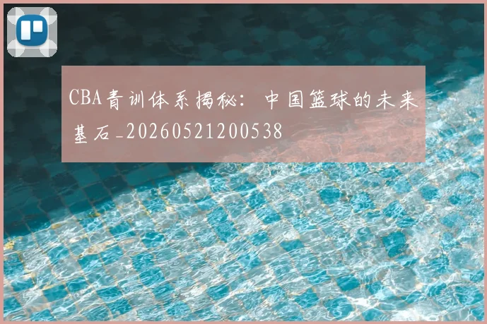 CBA青训体系揭秘：中国篮球的未来基石_20260521200538