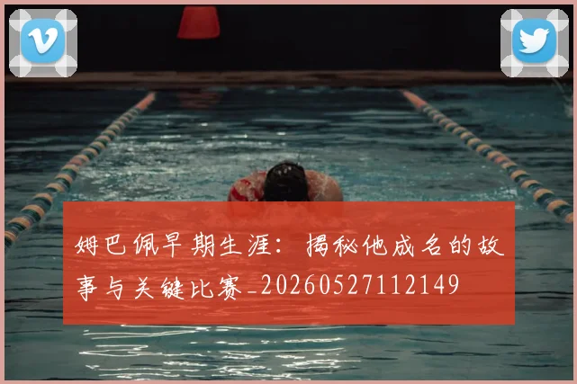 姆巴佩早期生涯：揭秘他成名的故事与关键比赛_20260527112149