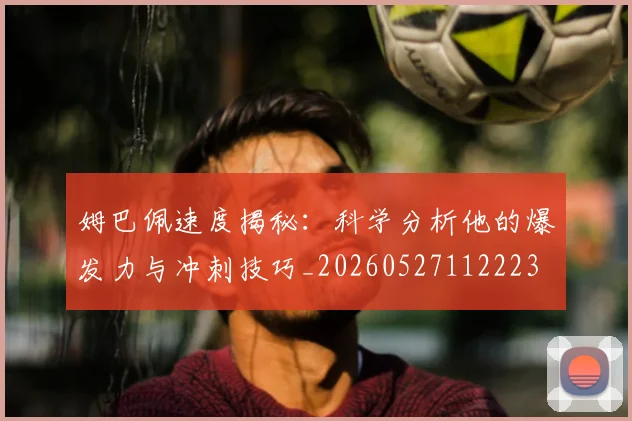姆巴佩速度揭秘：科学分析他的爆发力与冲刺技巧_20260527112223