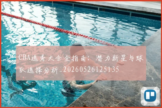 CBA选秀大会全指南：潜力新星与球队选择分析_20260526125135