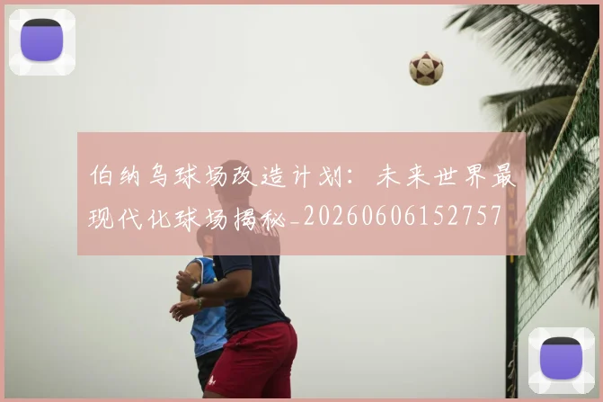伯纳乌球场改造计划:未来世界最现代化球场揭秘_20260606152757