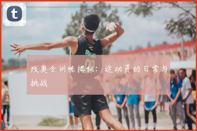 残奥会训练揭秘：运动员的日常与挑战