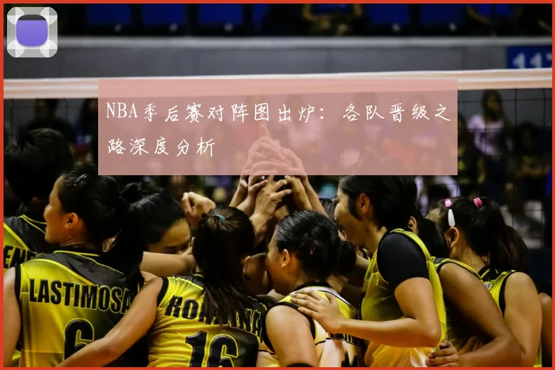 NBA季后赛对阵图出炉:各队晋级之路深度分析