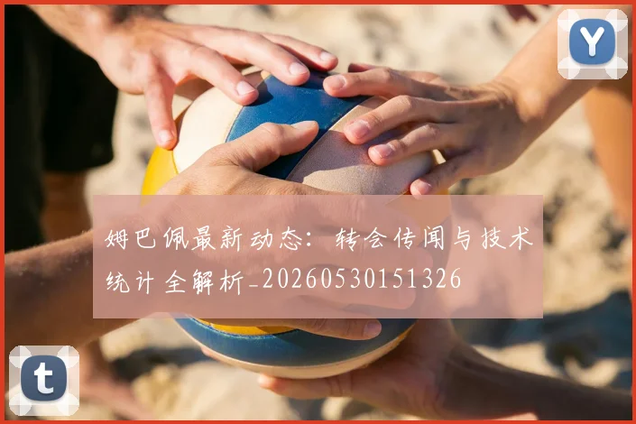 姆巴佩最新动态：转会传闻与技术统计全解析_20260530151326