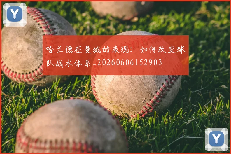 哈兰德在曼城的表现：如何改变球队战术体系_20260606152903