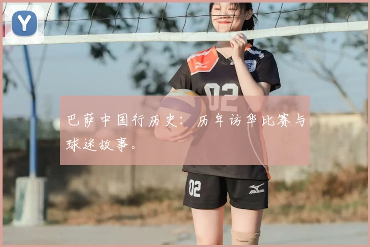 巴萨中国行历史：历年访华比赛与球迷故事。