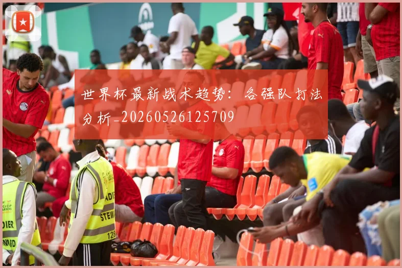世界杯最新战术趋势:各强队打法分析_20260526125709
