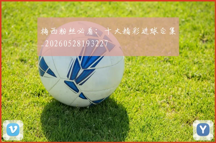 梅西粉丝必看:十大精彩进球合集_20260528193227