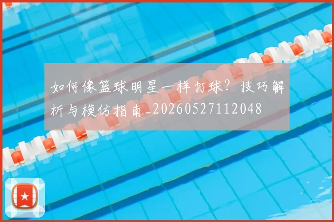 如何像篮球明星一样打球？技巧解析与模仿指南_20260527112048