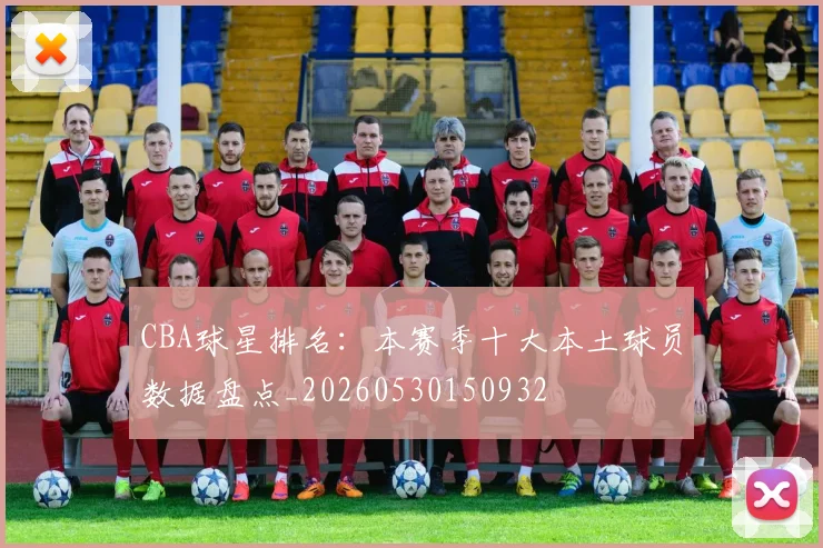 CBA球星排名：本赛季十大本土球员数据盘点_20260530150932
