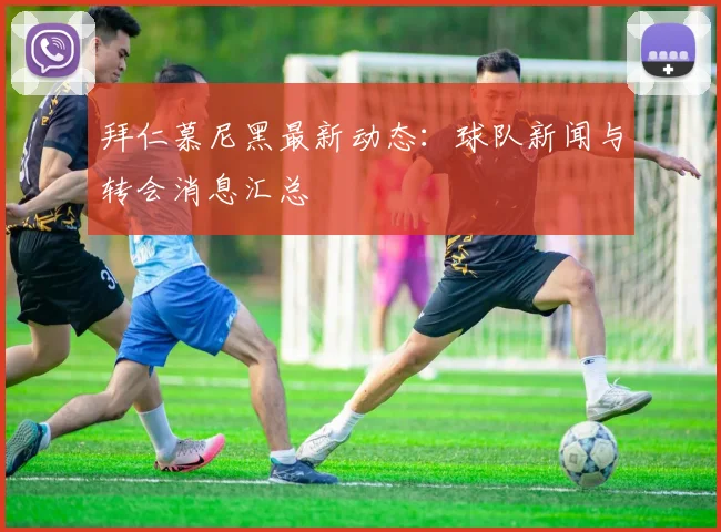 拜仁慕尼黑最新动态：球队新闻与转会消息汇总