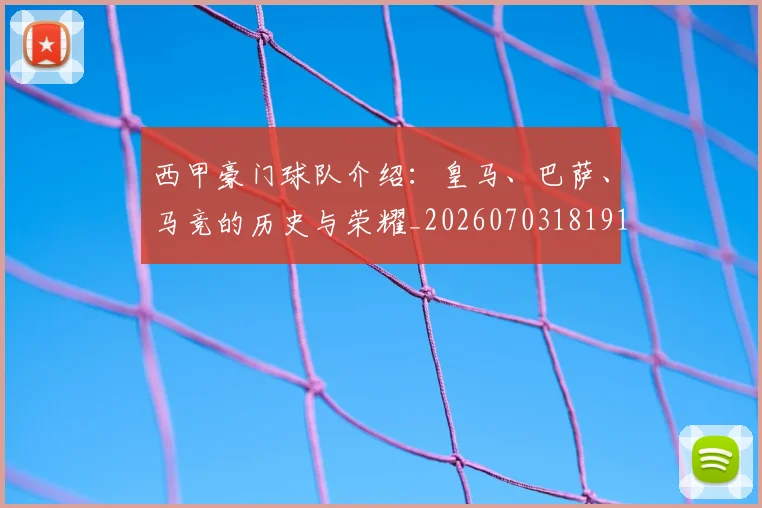 西甲豪门球队介绍:皇马、巴萨、马竞的历史与荣耀_20260703181919