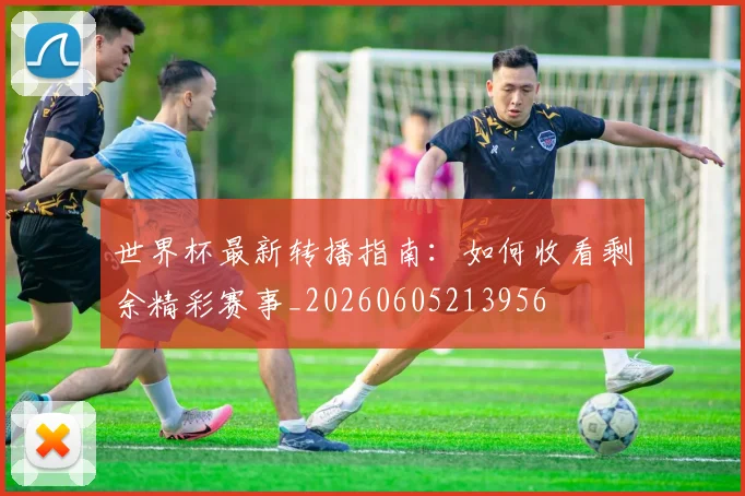 世界杯最新转播指南：如何收看剩余精彩赛事_20260605213956