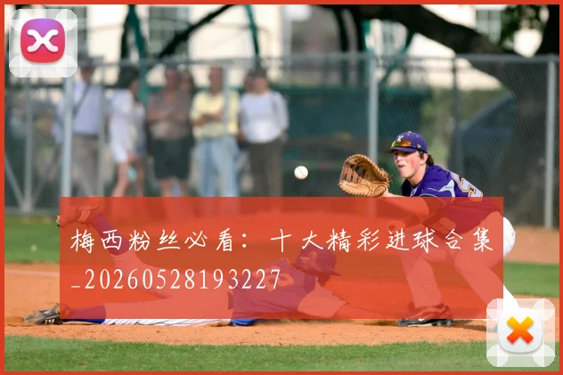 梅西粉丝必看：十大精彩进球合集_20260528193227