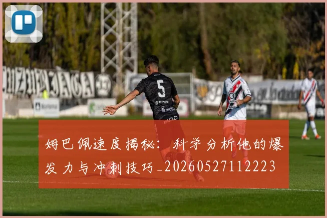 姆巴佩速度揭秘：科学分析他的爆发力与冲刺技巧_20260527112223