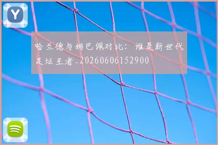 哈兰德与姆巴佩对比：谁是新世代足坛王者_20260606152900