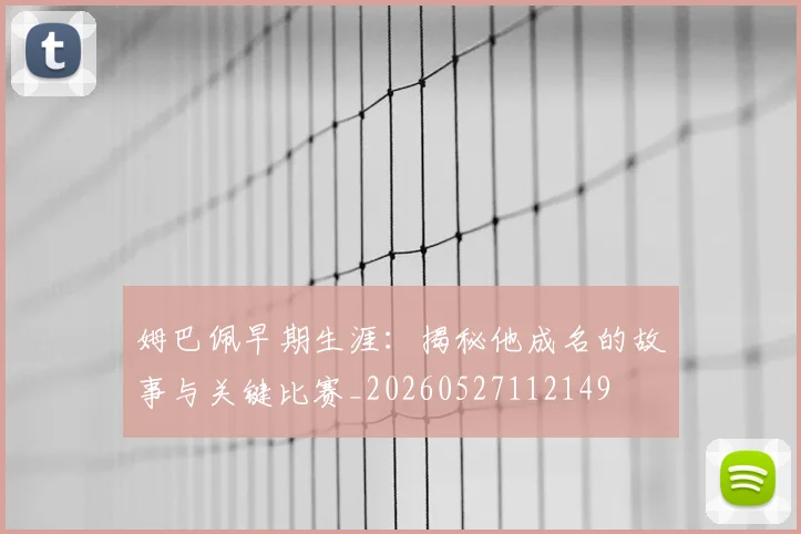 姆巴佩早期生涯：揭秘他成名的故事与关键比赛_20260527112149