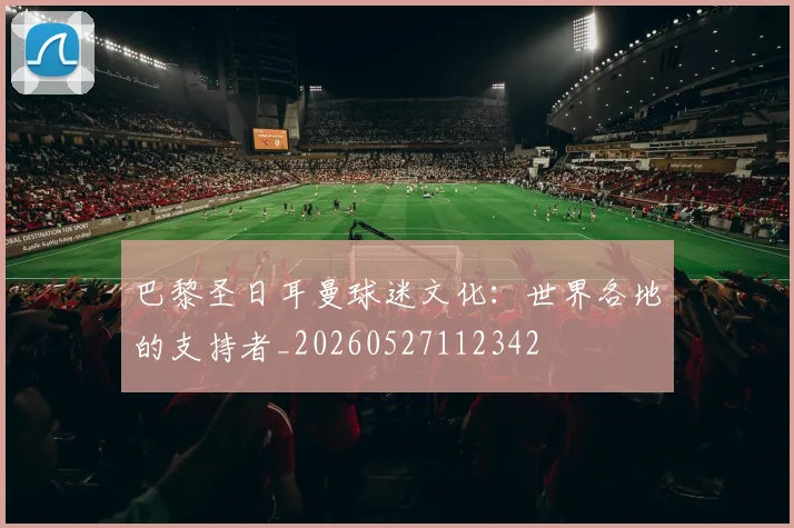 巴黎圣日耳曼球迷文化：世界各地的支持者_20260527112342