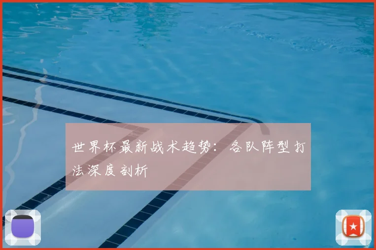 世界杯最新战术趋势:各队阵型打法深度剖析