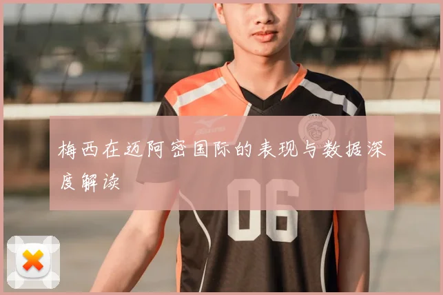 梅西在迈阿密国际的表现与数据深度解读