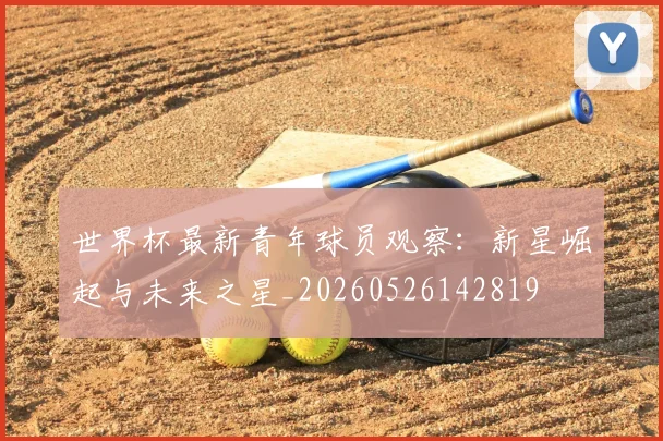 世界杯最新青年球员观察：新星崛起与未来之星_20260526142819