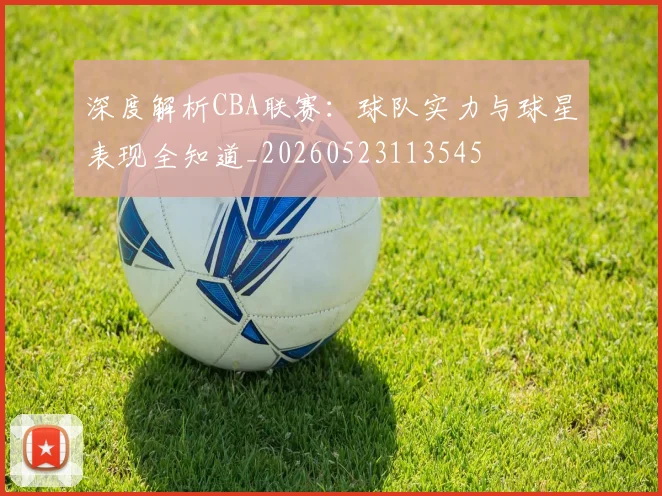 深度解析CBA联赛:球队实力与球星表现全知道_20260523113545