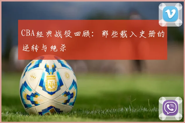CBA经典战役回顾：那些载入史册的逆转与绝杀