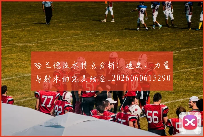 哈兰德技术特点分析：速度、力量与射术的完美结合_20260606152904