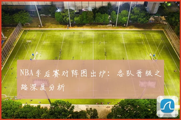 NBA季后赛对阵图出炉:各队晋级之路深度分析