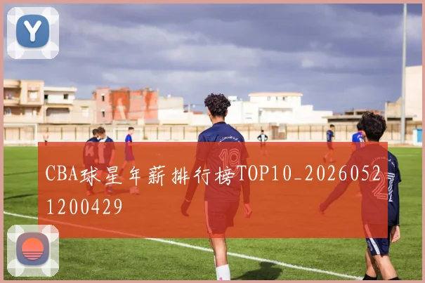 CBA球星年薪排行榜TOP10_20260521200429