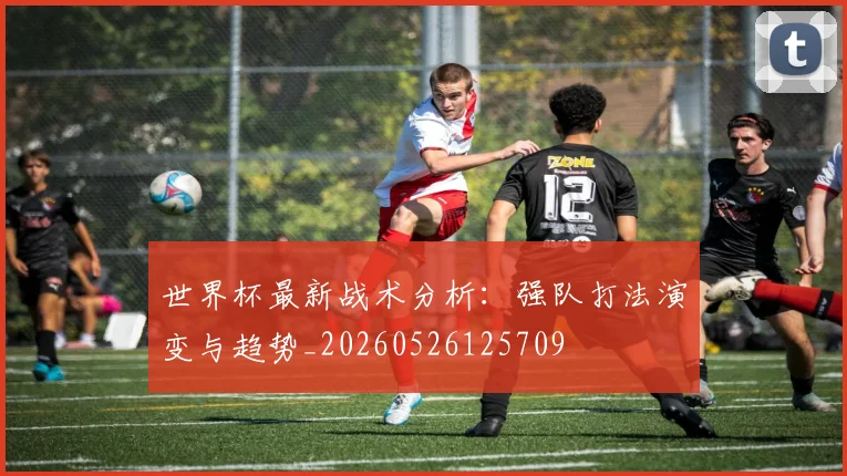 世界杯最新战术分析:强队打法演变与趋势_20260526125709