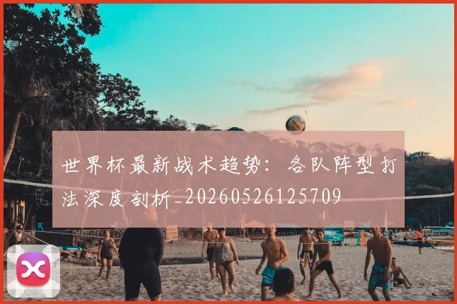 世界杯最新战术趋势:各队阵型打法深度剖析_20260526125709