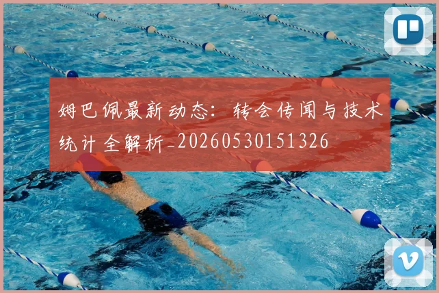 姆巴佩最新动态：转会传闻与技术统计全解析_20260530151326